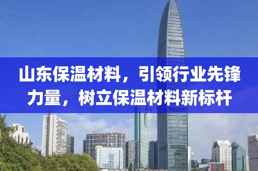 山东保温材料，引领行业先锋力量，树立保温材料新标杆