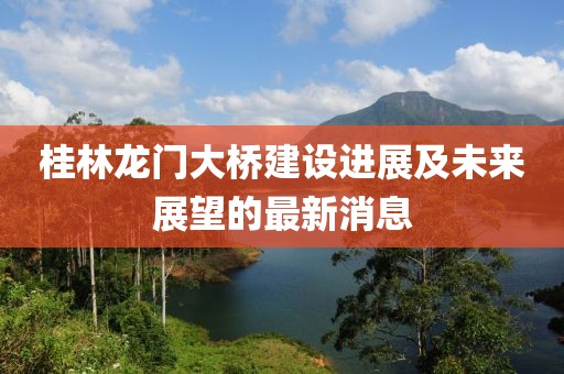 桂林龙门大桥建设进展及未来展望的最新消息