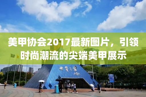 美甲协会2017最新图片，引领时尚潮流的尖端美甲展示
