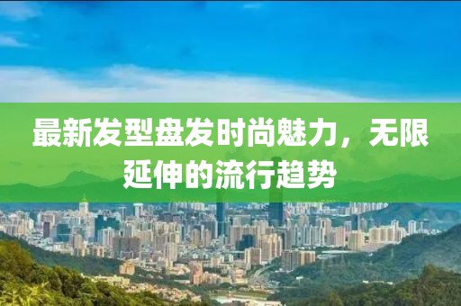 最新发型盘发时尚魅力，无限延伸的流行趋势