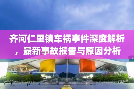 齐河仁里镇车祸事件深度解析，最新事故报告与原因分析