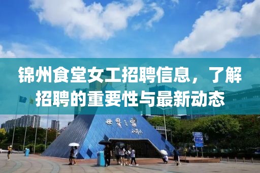 锦州食堂女工招聘信息，了解招聘的重要性与最新动态