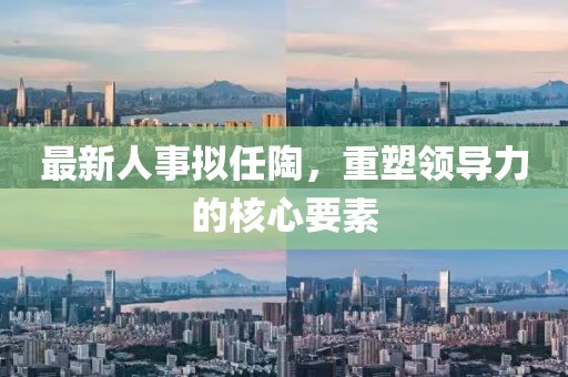 最新人事拟任陶，重塑领导力的核心要素