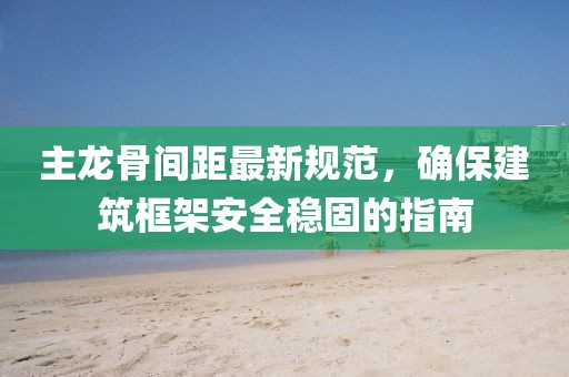 主龙骨间距最新规范，确保建筑框架安全稳固的指南
