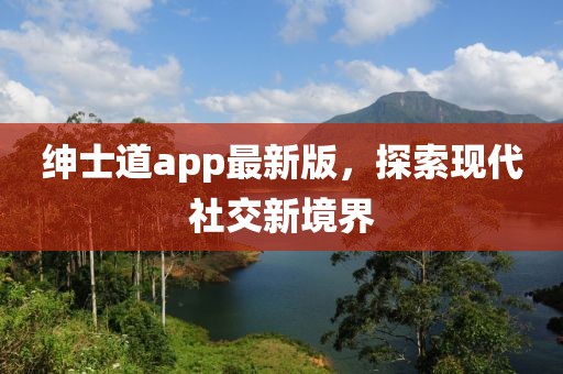 绅士道app最新版，探索现代社交新境界