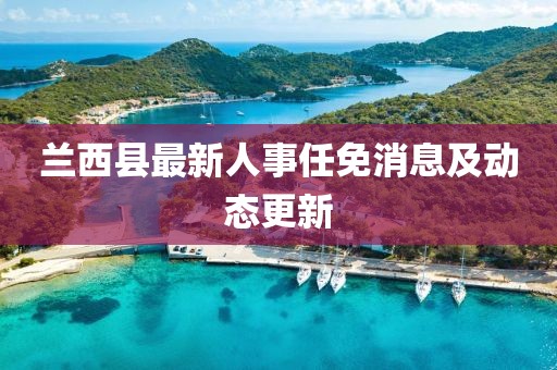 兰西县最新人事任免消息及动态更新