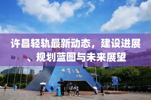许昌轻轨最新动态，建设进展、规划蓝图与未来展望
