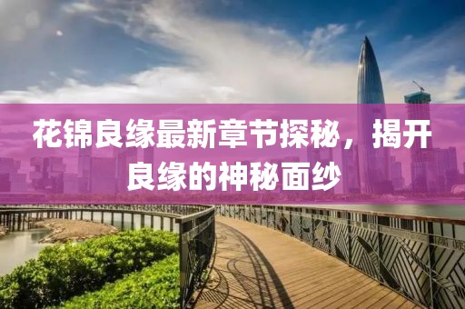 花锦良缘最新章节探秘，揭开良缘的神秘面纱
