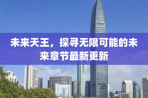 未来天王，探寻无限可能的未来章节最新更新