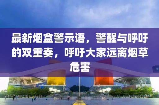 最新烟盒警示语，警醒与呼吁的双重奏，呼吁大家远离烟草危害