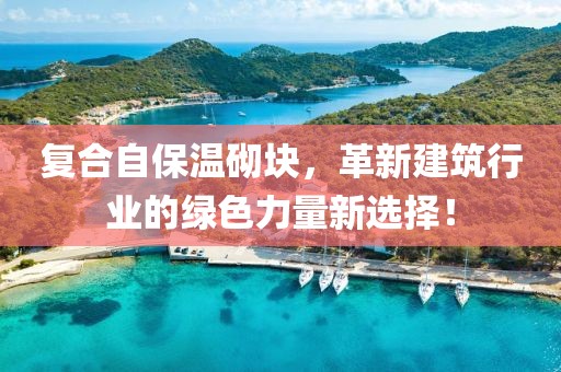 复合自保温砌块，革新建筑行业的绿色力量新选择！