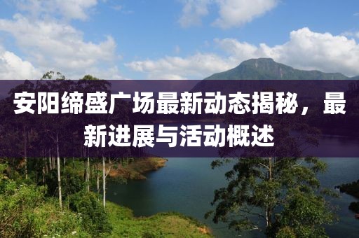 安阳缔盛广场最新动态揭秘，最新进展与活动概述