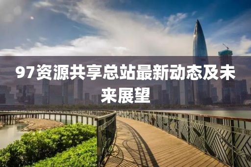 97资源共享总站最新动态及未来展望