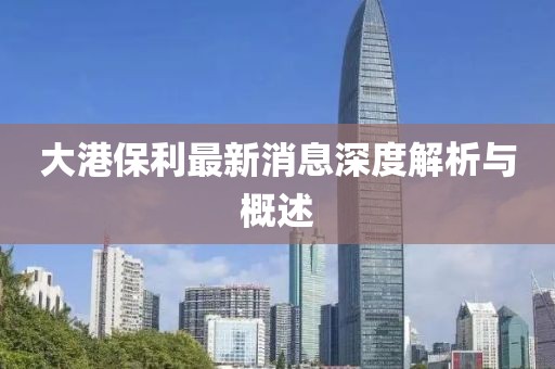 大港保利最新消息深度解析与概述