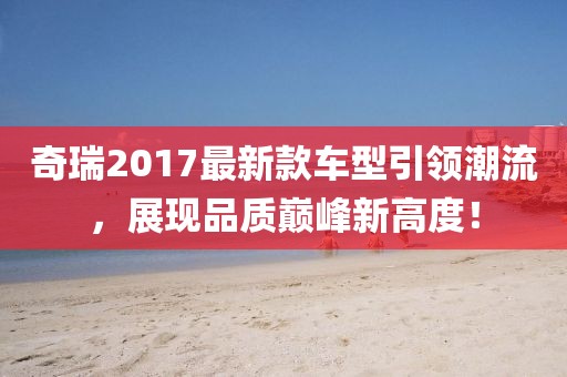 奇瑞2017最新款车型引领潮流，展现品质巅峰新高度！