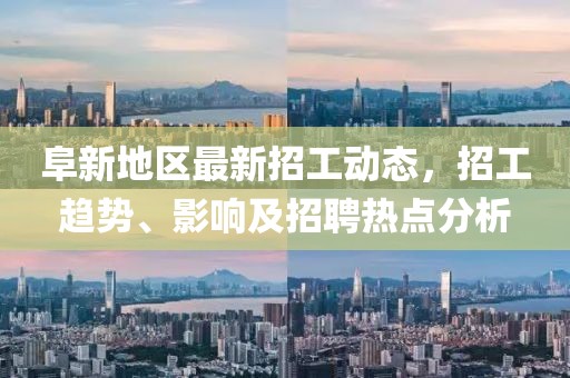 阜新地区最新招工动态，招工趋势、影响及招聘热点分析