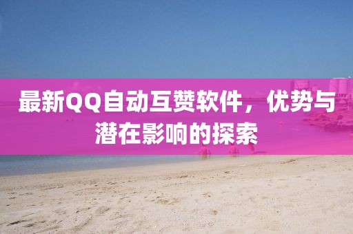 最新QQ自动互赞软件，优势与潜在影响的探索