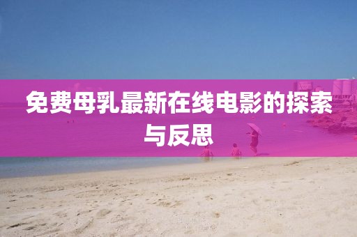 免费母乳最新在线电影的探索与反思