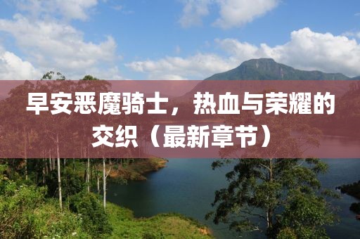 早安恶魔骑士，热血与荣耀的交织（最新章节）