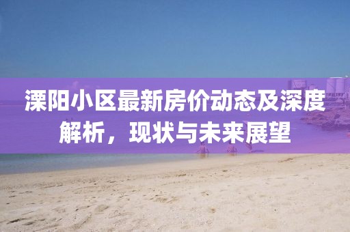 溧阳小区最新房价动态及深度解析，现状与未来展望
