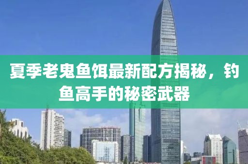 夏季老鬼鱼饵最新配方揭秘，钓鱼高手的秘密武器