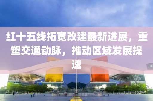 红十五线拓宽改建最新进展，重塑交通动脉，推动区域发展提速