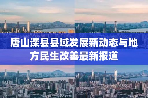 唐山滦县县域发展新动态与地方民生改善最新报道
