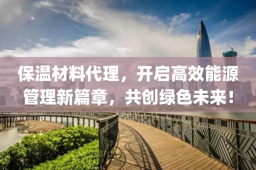保温材料代理，开启高效能源管理新篇章，共创绿色未来！