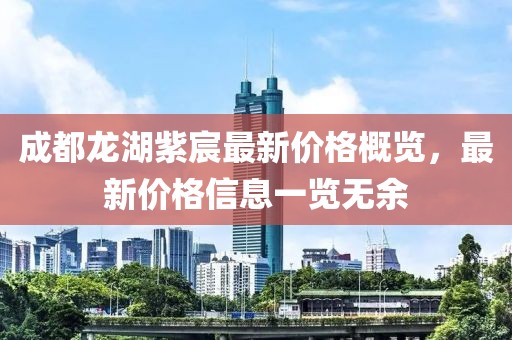 成都龙湖紫宸最新价格概览，最新价格信息一览无余