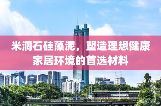 米洞石硅藻泥，塑造理想健康家居环境的首选材料