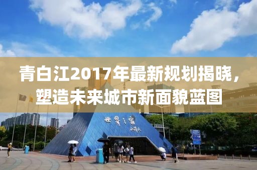 青白江2017年最新规划揭晓，塑造未来城市新面貌蓝图