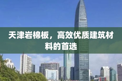天津岩棉板，高效优质建筑材料的首选