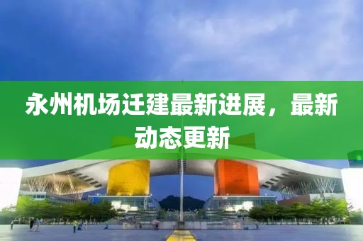 永州机场迁建最新进展，最新动态更新