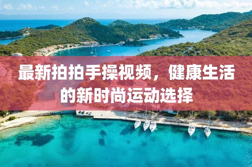 最新拍拍手操视频，健康生活的新时尚运动选择