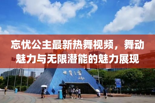 忘忧公主最新热舞视频，舞动魅力与无限潜能的魅力展现