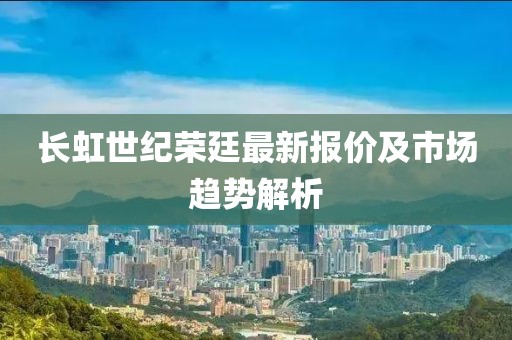 长虹世纪荣廷最新报价及市场趋势解析