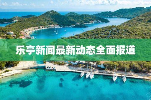 乐亭新闻最新动态全面报道
