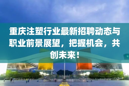 重庆注塑行业最新招聘动态与职业前景展望，把握机会，共创未来！