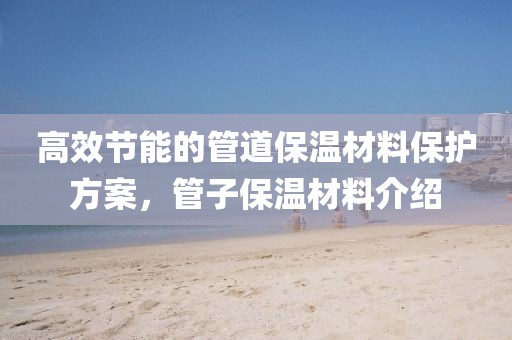 高效节能的管道保温材料保护方案，管子保温材料介绍