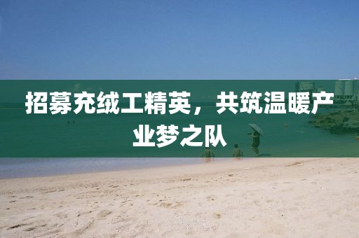 招募充绒工精英，共筑温暖产业梦之队