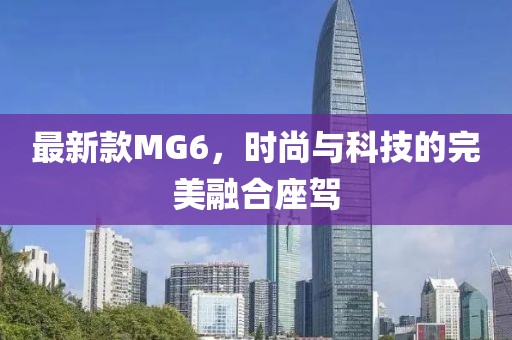 最新款MG6，时尚与科技的完美融合座驾