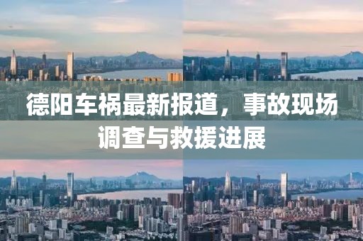德阳车祸最新报道，事故现场调查与救援进展