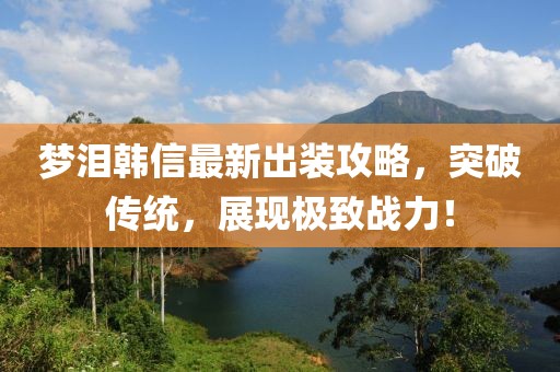 梦泪韩信最新出装攻略，突破传统，展现极致战力！