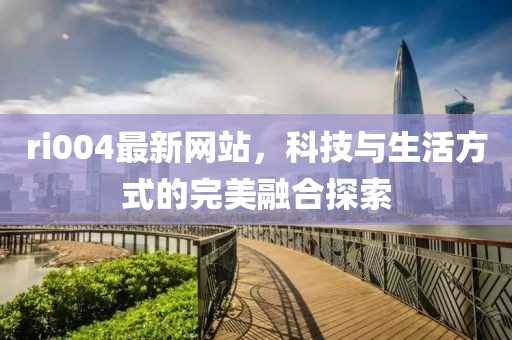 ri004最新网站，科技与生活方式的完美融合探索