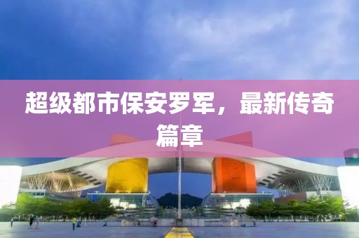 超级都市保安罗军，最新传奇篇章