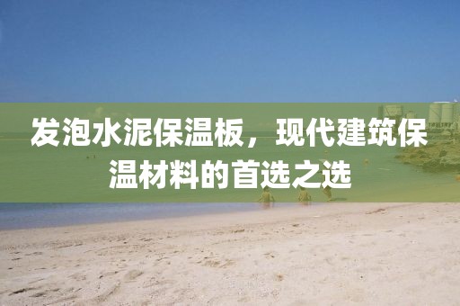 发泡水泥保温板，现代建筑保温材料的首选之选