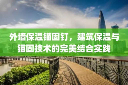 外墙保温锚固钉，建筑保温与锚固技术的完美结合实践