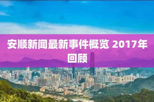 安顺新闻最新事件概览 2017年回顾