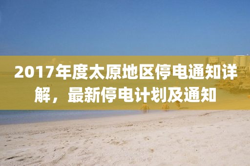 2017年度太原地区停电通知详解，最新停电计划及通知