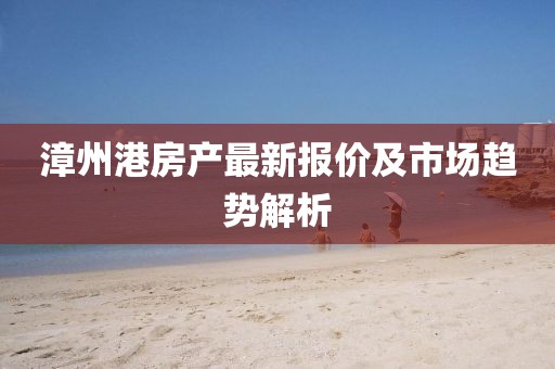 漳州港房产最新报价及市场趋势解析